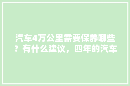 汽车4万公里需要保养哪些？有什么建议，四年的汽车多久保养一次比较好。  第1张 汽车4万公里需要保养哪些？有什么建议，四年的汽车多久保养一次比较好。 汽车配件