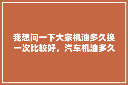 我想问一下大家机油多久换一次比较好，汽车机油多久做一次保养比较好。  第1张 我想问一下大家机油多久换一次比较好，汽车机油多久做一次保养比较好。 汽车评测