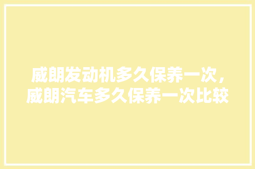 威朗发动机多久保养一次，威朗汽车多久保养一次比较好。  第1张 威朗发动机多久保养一次，威朗汽车多久保养一次比较好。 汽车百科