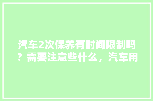 汽车2次保养有时间限制吗？需要注意些什么，汽车用的少多久保养一次好。  第1张 汽车2次保养有时间限制吗？需要注意些什么，汽车用的少多久保养一次好。 汽车百科