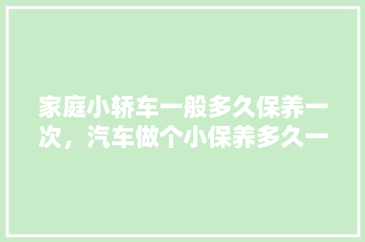 家庭小轿车一般多久保养一次,汽车做个小保养多久一次啊。 购车指南 家庭小轿车一般多久保养一次,汽车做个小保养多久一次啊。 第1张 家庭小轿车一般多久保养一次,汽车做个小保养多久一次啊。 购车指南