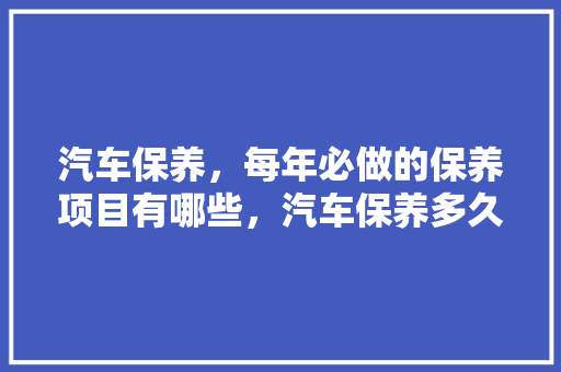 汽车保养，每年必做的保养项目有哪些，汽车保养多久加一次机油。  第1张 汽车保养，每年必做的保养项目有哪些，汽车保养多久加一次机油。 新能源