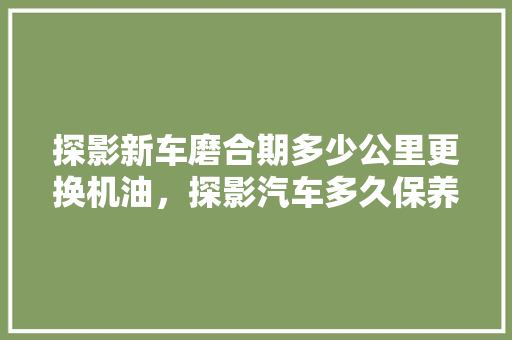 探影新车磨合期多少公里更换机油，探影汽车多久保养一次比较好。  第1张 探影新车磨合期多少公里更换机油，探影汽车多久保养一次比较好。 汽车维修