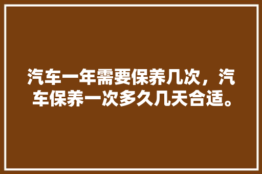 汽车一年需要保养几次，汽车保养一次多久几天合适。  第1张 汽车一年需要保养几次，汽车保养一次多久几天合适。 摩托车维修