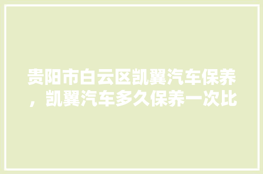 贵阳市白云区凯翼汽车保养，凯翼汽车多久保养一次比较好。  第1张 贵阳市白云区凯翼汽车保养，凯翼汽车多久保养一次比较好。 摩托车维修