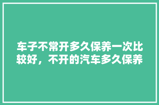 车子不常开多久保养一次比较好，不开的汽车多久保养一次比较好。  第1张 车子不常开多久保养一次比较好，不开的汽车多久保养一次比较好。 新能源