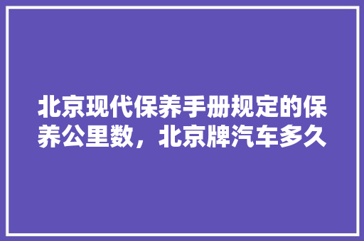 北京现代保养手册规定的保养公里数，北京牌汽车多久保养一次啊。  第1张 北京现代保养手册规定的保养公里数，北京牌汽车多久保养一次啊。 新能源配件