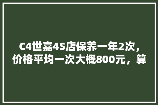 C4世嘉4S店保养一年2次，价格平均一次大概800元，算贵吗，汽车多久去4s店保养一次。  第1张 C4世嘉4S店保养一年2次，价格平均一次大概800元，算贵吗，汽车多久去4s店保养一次。 汽车维修