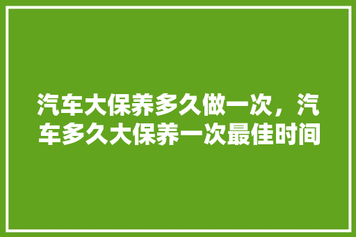 汽车大保养多久做一次，汽车多久大保养一次最佳时间。  第1张 汽车大保养多久做一次，汽车多久大保养一次最佳时间。 摩托车配件