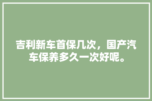 吉利新车首保几次,国产汽车保养多久一次好呢。 摩托车 吉利新车首保几次,国产汽车保养多久一次好呢。 第1张 吉利新车首保几次,国产汽车保养多久一次好呢。 摩托车