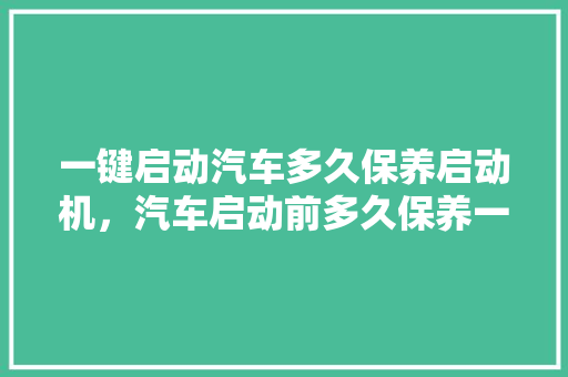 一键启动汽车多久保养启动机，汽车启动前多久保养一次比较好。  第1张 一键启动汽车多久保养启动机，汽车启动前多久保养一次比较好。 汽车配件