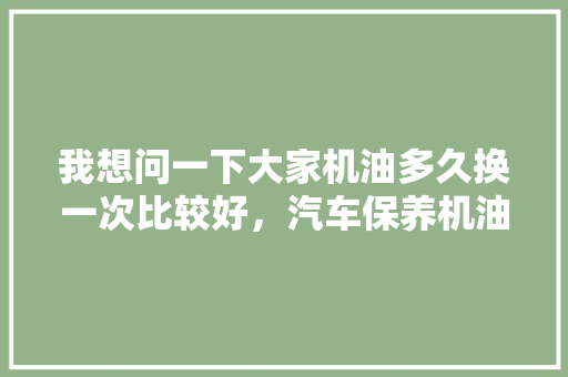 我想问一下大家机油多久换一次比较好，汽车保养机油多久换一次最好。  第1张 我想问一下大家机油多久换一次比较好，汽车保养机油多久换一次最好。 汽车保养