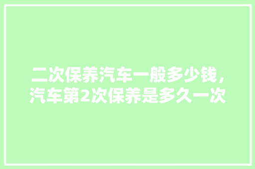 二次保养汽车一般多少钱，汽车第2次保养是多久一次啊。  第1张 二次保养汽车一般多少钱，汽车第2次保养是多久一次啊。 汽车配件