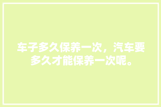 车子多久保养一次，汽车要多久才能保养一次呢。  第1张 车子多久保养一次，汽车要多久才能保养一次呢。 摩托车