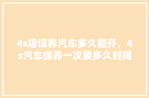 4s店保养汽车多久能开,4s汽车保养一次要多久时间完成。 二手车 4s店保养汽车多久能开,4s汽车保养一次要多久时间完成。 第1张 4s店保养汽车多久能开,4s汽车保养一次要多久时间完成。 二手车