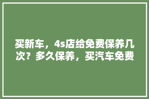 买新车，4s店给免费保养几次？多久保养，买汽车免费保养多久一次啊。  第1张 买新车，4s店给免费保养几次？多久保养，买汽车免费保养多久一次啊。 热门车