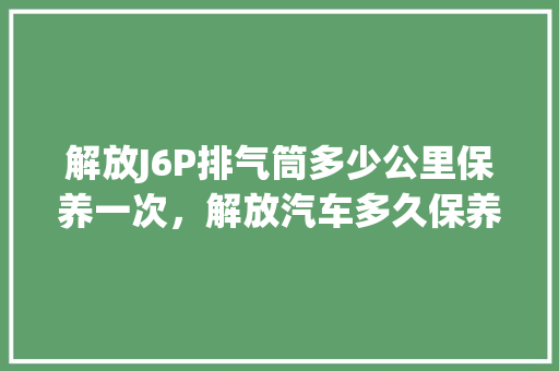 解放J6P排气筒多少公里保养一次，解放汽车多久保养一次比较好。  第1张 解放J6P排气筒多少公里保养一次，解放汽车多久保养一次比较好。 摩托车配件