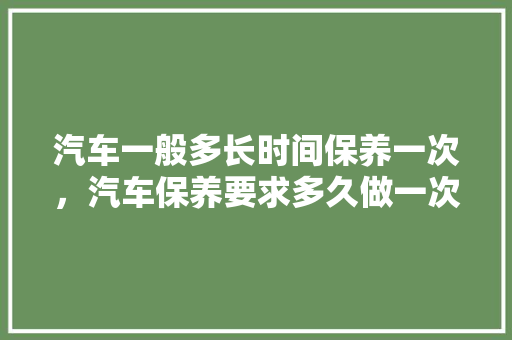 汽车一般多长时间保养一次,汽车保养要求多久做一次保养。 电车维修 汽车一般多长时间保养一次,汽车保养要求多久做一次保养。 第1张 汽车一般多长时间保养一次,汽车保养要求多久做一次保养。 电车维修