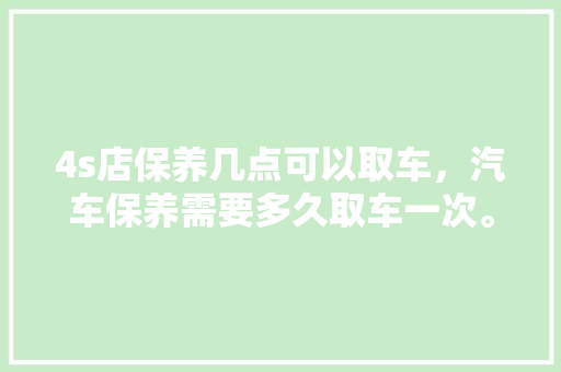 4s店保养几点可以取车，汽车保养需要多久取车一次。  第1张 4s店保养几点可以取车，汽车保养需要多久取车一次。 热门车