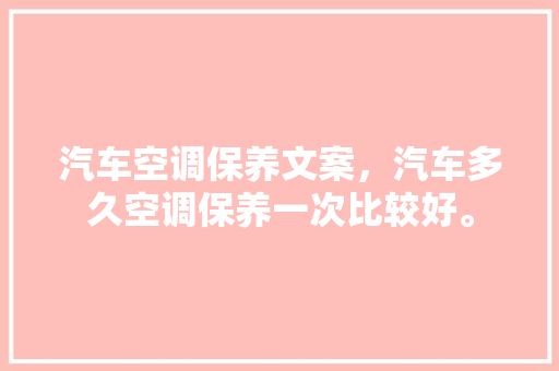汽车空调保养文案，汽车多久空调保养一次比较好。  第1张 汽车空调保养文案，汽车多久空调保养一次比较好。 汽车百科