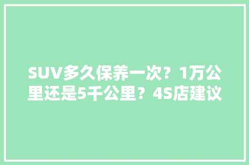 SUV多久保养一次？1万公里还是5千公里？4S店建议5千公里，我该听谁的，汽车最快多久保养一次好呢。  第1张 SUV多久保养一次？1万公里还是5千公里？4S店建议5千公里，我该听谁的，汽车最快多久保养一次好呢。 摩托车维修