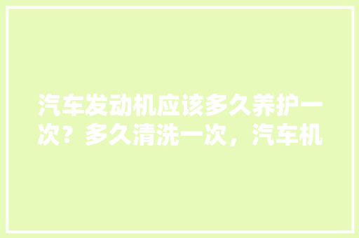 汽车发动机应该多久养护一次?多久清洗一次,汽车机油桶保养多久一次比较好。 摩托车 汽车发动机应该多久养护一次?多久清洗一次,汽车机油桶保养多久一次比较好。 第1张 汽车发动机应该多久养护一次?多久清洗一次,汽车机油桶保养多久一次比较好。 摩托车
