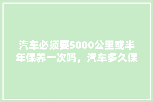 汽车必须要5000公里或半年保养一次吗，汽车多久保养一次保养内容是什么。  第1张 汽车必须要5000公里或半年保养一次吗，汽车多久保养一次保养内容是什么。 摩托车