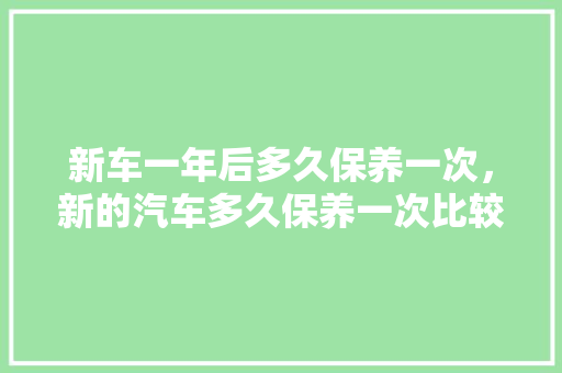 新车一年后多久保养一次，新的汽车多久保养一次比较好。  第1张 新车一年后多久保养一次，新的汽车多久保养一次比较好。 汽车保养