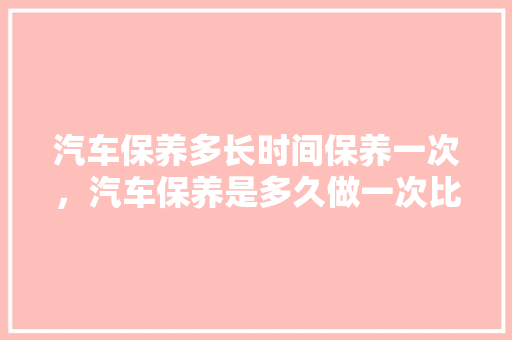 汽车保养多长时间保养一次，汽车保养是多久做一次比较好。  第1张 汽车保养多长时间保养一次，汽车保养是多久做一次比较好。 新车