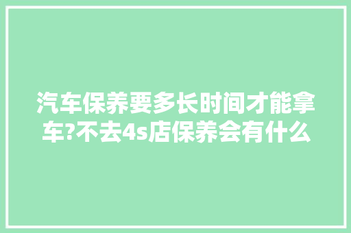 汽车保养要多长时间才能拿车?不去4s店保养会有什么问题吗，汽车保养最好多久一次。  第1张 汽车保养要多长时间才能拿车?不去4s店保养会有什么问题吗，汽车保养最好多久一次。 热门车