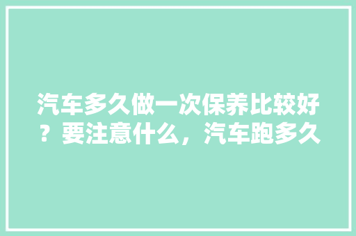 汽车多久做一次保养比较好？要注意什么，汽车跑多久第一次保养比较好。  第1张 汽车多久做一次保养比较好？要注意什么，汽车跑多久第一次保养比较好。 豪华车