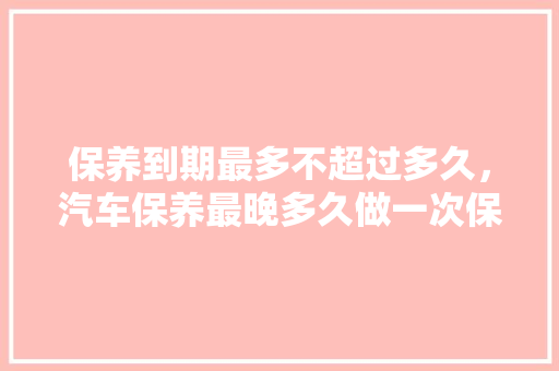 保养到期最多不超过多久,汽车保养最晚多久做一次保养。 电车维修 保养到期最多不超过多久,汽车保养最晚多久做一次保养。 第1张 保养到期最多不超过多久,汽车保养最晚多久做一次保养。 电车维修