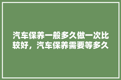 汽车保养一般多久做一次比较好，汽车保养需要等多久一次呢。  第1张 汽车保养一般多久做一次比较好，汽车保养需要等多久一次呢。 新车
