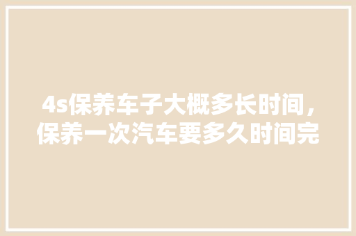 4s保养车子大概多长时间,保养一次汽车要多久时间完成。 摩托车维修 4s保养车子大概多长时间,保养一次汽车要多久时间完成。 第1张 4s保养车子大概多长时间,保养一次汽车要多久时间完成。 摩托车维修
