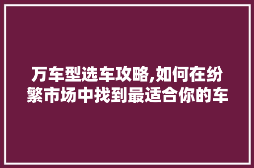 万车型选车攻略,如何在纷繁市场中找到最适合你的车型 摩托车维修 万车型选车攻略,如何在纷繁市场中找到最适合你的车型 第1张 万车型选车攻略,如何在纷繁市场中找到最适合你的车型 摩托车维修