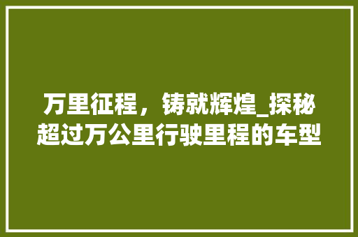 万里征程,铸就辉煌_探秘超过万公里行驶里程的车型传奇 摩托车 万里征程,铸就辉煌_探秘超过万公里行驶里程的车型传奇 第1张 万里征程,铸就辉煌_探秘超过万公里行驶里程的车型传奇 摩托车