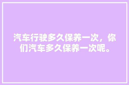 汽车行驶多久保养一次，你们汽车多久保养一次呢。  第1张 汽车行驶多久保养一次，你们汽车多久保养一次呢。 电瓶车