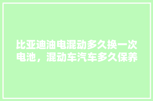 比亚迪油电混动多久换一次电池，混动车汽车多久保养一次比较好。  第1张 比亚迪油电混动多久换一次电池，混动车汽车多久保养一次比较好。 电瓶车