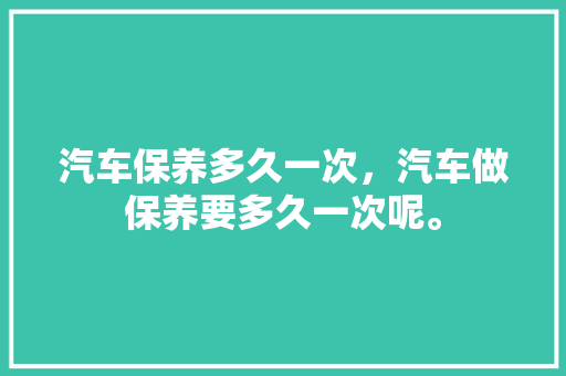 汽车保养多久一次,汽车做保养要多久一次呢。 新车 汽车保养多久一次,汽车做保养要多久一次呢。 第1张 汽车保养多久一次,汽车做保养要多久一次呢。 新车
