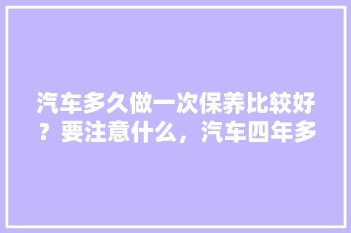 汽车多久做一次保养比较好？要注意什么，汽车四年多久保养一次比较好。  第1张 汽车多久做一次保养比较好？要注意什么，汽车四年多久保养一次比较好。 汽车配件