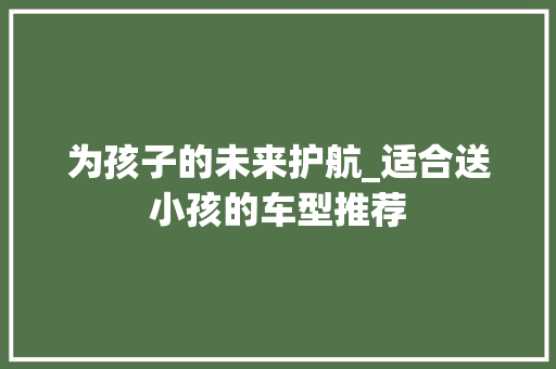 为孩子的未来护航_适合送小孩的车型推荐  第1张 为孩子的未来护航_适合送小孩的车型推荐 豪华车