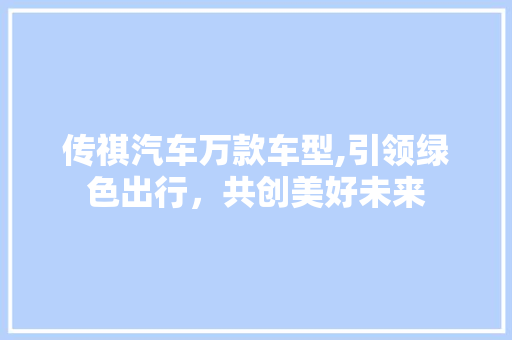 传祺汽车万款车型,引领绿色出行，共创美好未来  第1张 传祺汽车万款车型,引领绿色出行，共创美好未来 二手车