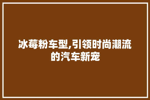 冰莓粉车型,引领时尚潮流的汽车新宠  第1张 冰莓粉车型,引领时尚潮流的汽车新宠 汽车维修
