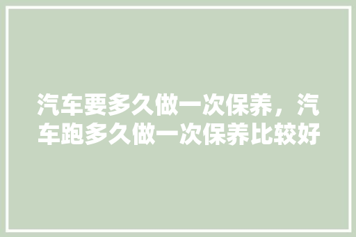 汽车要多久做一次保养，汽车跑多久做一次保养比较好。  第1张 汽车要多久做一次保养，汽车跑多久做一次保养比较好。 热门车