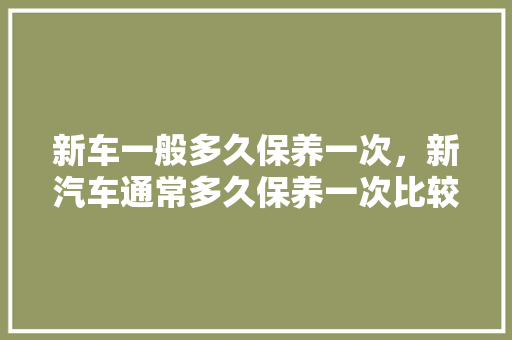 新车一般多久保养一次,新汽车通常多久保养一次比较好。 摩托车维修 新车一般多久保养一次,新汽车通常多久保养一次比较好。 第1张 新车一般多久保养一次,新汽车通常多久保养一次比较好。 摩托车维修