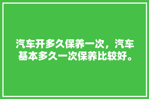 汽车开多久保养一次，汽车基本多久一次保养比较好。  第1张 汽车开多久保养一次，汽车基本多久一次保养比较好。 汽车维修