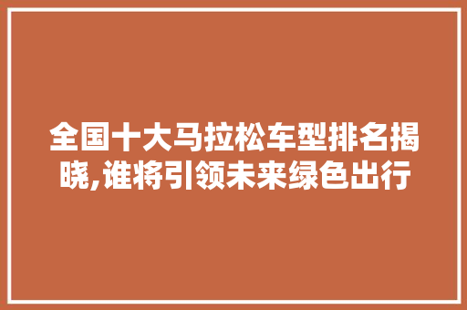 全国十大马拉松车型排名揭晓,谁将引领未来绿色出行  第1张 全国十大马拉松车型排名揭晓,谁将引领未来绿色出行 摩托车配件