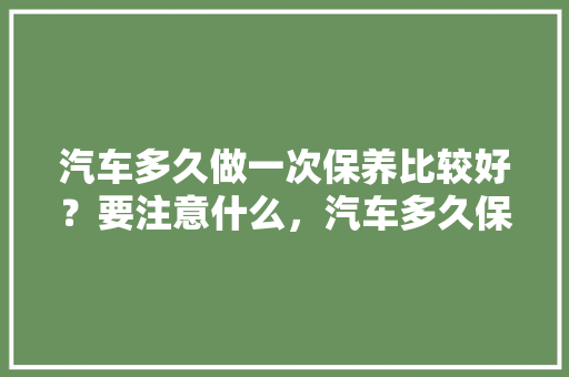 汽车多久做一次保养比较好?要注意什么,汽车多久保养一次最佳60公里。 购车指南 汽车多久做一次保养比较好?要注意什么,汽车多久保养一次最佳60公里。 第1张 汽车多久做一次保养比较好?要注意什么,汽车多久保养一次最佳60公里。 购车指南
