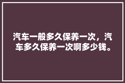 汽车一般多久保养一次,汽车多久保养一次啊多少钱。 摩托车 汽车一般多久保养一次,汽车多久保养一次啊多少钱。 第1张 汽车一般多久保养一次,汽车多久保养一次啊多少钱。 摩托车
