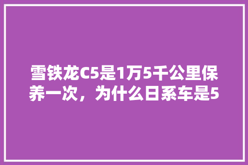 雪铁龙C5是1万5千公里保养一次，为什么日系车是5千公里，其他车也只有7千5百公里，美国汽车多久保养一次比较好。  第1张 雪铁龙C5是1万5千公里保养一次，为什么日系车是5千公里，其他车也只有7千5百公里，美国汽车多久保养一次比较好。 汽车维修